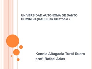 UNIVERSIDAD AUTONOMA DE SANTO
DOMINGO.(UASD SAN CRISTÓBAL)
Kennia Altagacia Turbi Suero
prof: Rafael Arias
 