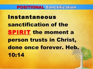 Instantaneous 
sanctification of the 
SPIRIT the moment a 
person trusts in Christ, 
done once forever. Heb. 
10:14 
 