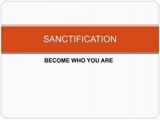BECOME WHO YOU ARE
SANCTIFICATION
 