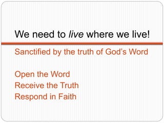 We need to live where we live!
Sanctified by the truth of God’s Word
Open the Word
Receive the Truth
Respond in Faith
 