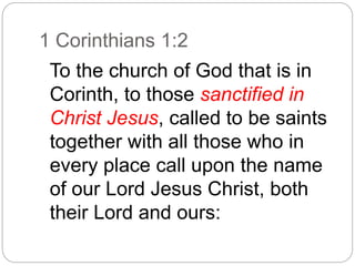 1 Corinthians 1:2
To the church of God that is in
Corinth, to those sanctified in
Christ Jesus, called to be saints
together with all those who in
every place call upon the name
of our Lord Jesus Christ, both
their Lord and ours:
 
