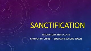 SANCTIFICATION
WEDNESDAY BIBLE CLASS
CHURCH OF CHRIST - BUBIASHIE AYIGBE TOWN
 