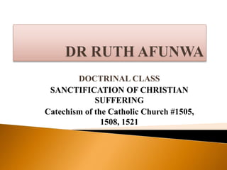 DOCTRINAL CLASS
SANCTIFICATION OF CHRISTIAN
SUFFERING
Catechism of the Catholic Church #1505,
1508, 1521
 