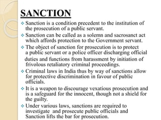 SANCTION
 Sanction is a condition precedent to the institution of
the prosecution of a public servant.
 Sanction can be ...