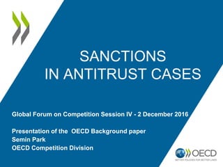 SANCTIONS
IN ANTITRUST CASES
Presentation of the OECD Background paper
Semin Park
OECD Competition Division
Global Forum on Competition Session IV - 2 December 2016
 