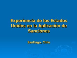 Experiencia de los Estados Unidos en la Aplicación de Sanciones Santiago, Chile 