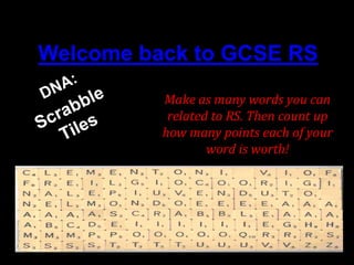 Make as many words you can related to RS. Then count up how many points each of your word is worth! Remember- you can’t repeat letters- you can only use what is shown!  
Welcome back to GCSE RS 
Make as many words you can 
related to RS. Then count up 
how many points each of your 
word is worth! 
 