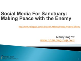 Maury Rogow www.ripmediagroup.com 1 Social Media For Sanctuary: Making Peace with the Enemy http://www.indiegogo.com/Sanctuary-Making-Peace-With-the-Enemy 