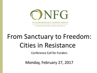 From Sanctuary to Freedom:
Cities in Resistance
Conference Call for Funders
Monday, February 27, 2017
 