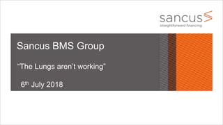 Sancus BMS Group
6th July 2018
“The Lungs aren’t working”
 