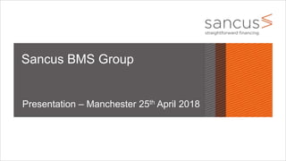 Sancus BMS Group
Presentation – Manchester 25th April 2018
 