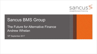 19th September 2017
Sancus BMS Group
The Future for Alternative Finance
Andrew Whelan
 