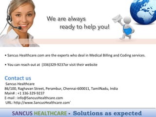• Sancus Healthcare.com are the experts who deal in Medical Billing and Coding services.
• You can reach out at (336)329-9237or visit their website
Contact us
Sancus Healthcare
86/100, Raghavan Street, Perambur, Chennai-600011, TamilNadu, India
Main# : +1 336-329-9237
E-mail : info@SancusHealthcare.com
URL: http://www.SancusHealthcare.com`
SANCUS HEALTHCARE - Solutions as expectedSANCUS HEALTHCARE - Solutions as expected
 