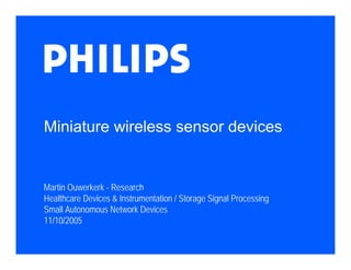 Miniature wireless sensor devices


Martin Ouwerkerk - Research
Healthcare Devices & Instrumentation / Storage Signal Processing
Small Autonomous Network Devices
11/10/2005
 