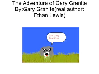 The Adventure of Gary Granite
 By:Gary Granite(real author:
        Ethan Lewis)
 