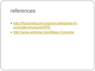 references
 http://theconstructor.org/concrete/joints-in-

concrete-structures/970/
 http://www.wikihow.com/Make-Concrete

 