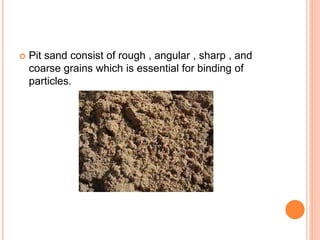  Pit sand consist of rough , angular , sharp , and
coarse grains which is essential for binding of
particles.
 