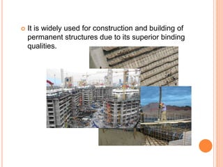  It is widely used for construction and building of
permanent structures due to its superior binding
qualities.
 