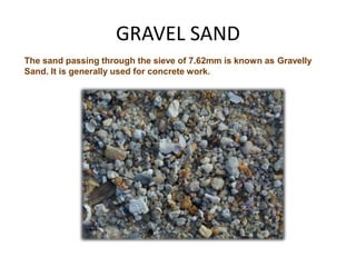 GRAVEL SAND
The sand passing through the sieve of 7.62mm is known as Gravelly
Sand. It is generally used for concrete work.
 