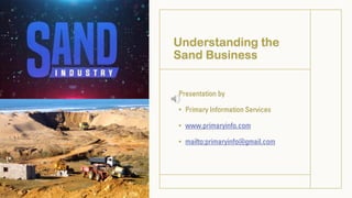 Understanding the
Sand Business
Presentation by
• Primary Information Services
• www.primaryinfo.com
• mailto:primaryinfo@gmail.com
 