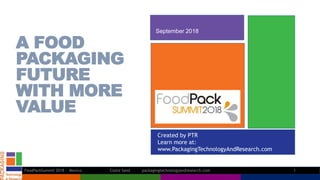 Created by PTR
Learn more at:
www.PackagingTechnologyAndResearch.com
A FOOD
PACKAGING
FUTURE
WITH MORE
VALUE
September 2018
FoodPackSummit 2018 - Mexico Claire Sand packagingtechnologyandresearch.com 1
 