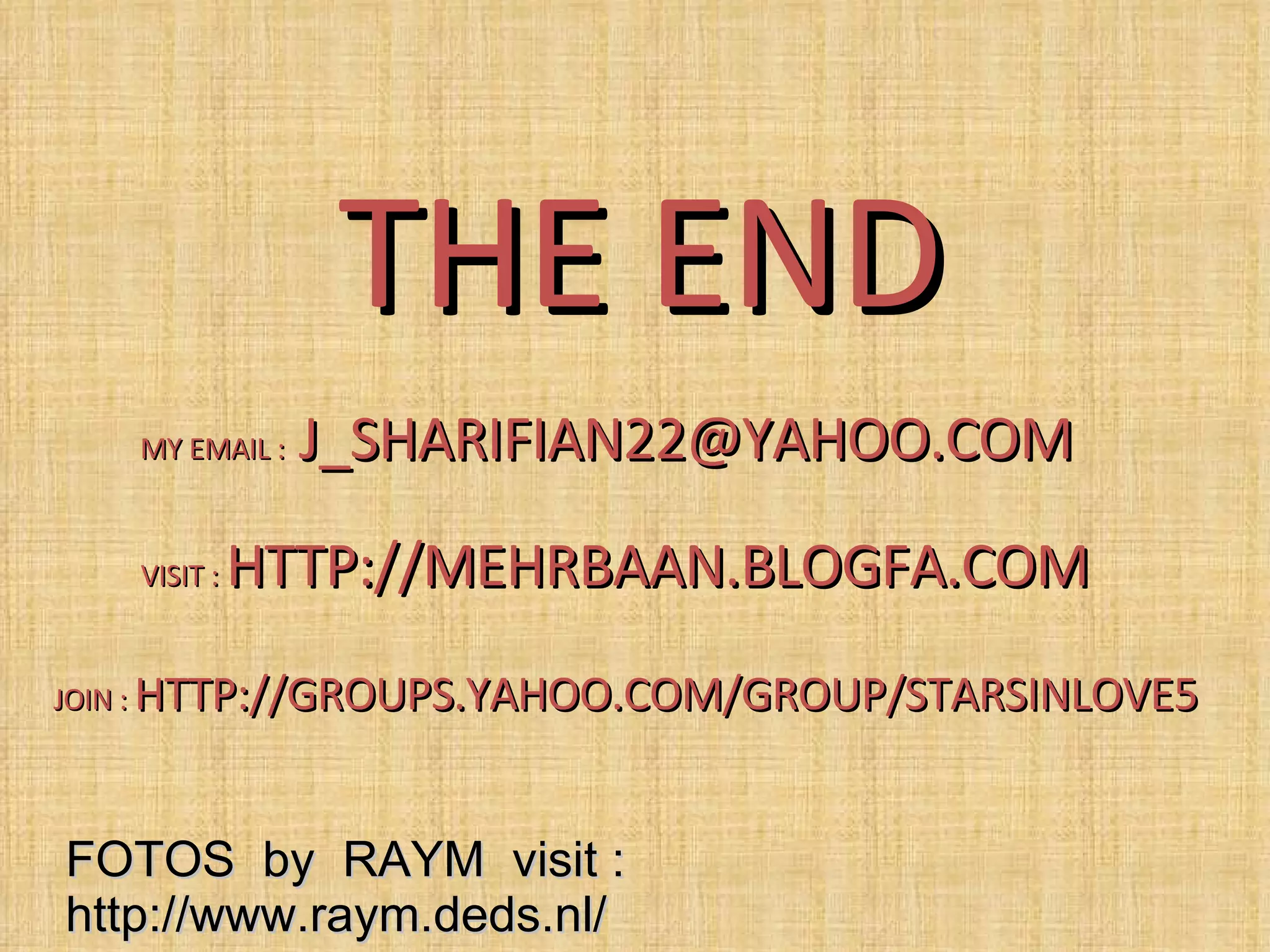 MY EMAIL :  [email_address] THE END VISIT :  HTTP://MEHRBAAN.BLOGFA.COM JOIN :  HTTP://GROUPS.YAHOO.COM/GROUP/STARSINLOVE5 FOTOS  by  RAYM  visit :  http://www.raym.deds.nl/ 