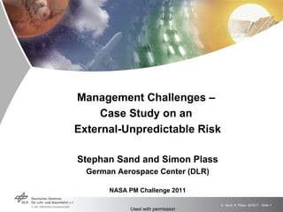 Management Challenges –  Case Study on an  External-Unpredictable Risk Stephan Sand and Simon Plass German Aerospace Center (DLR) NASA PM Challenge 2011 Used with permission 