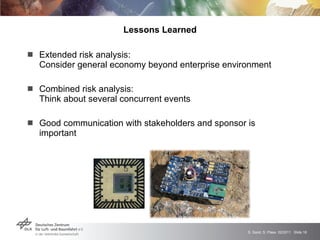 Lessons Learned Extended risk analysis:  Consider general economy beyond enterprise environment Combined risk analysis:  Think about several concurrent events Good communication with stakeholders and sponsor is important 