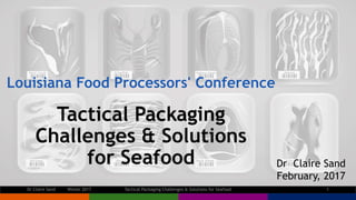 Louisiana Food Processors' Conference
Tactical Packaging
Challenges & Solutions
for Seafood Dr Claire Sand
February, 2017
Tactical Packaging Challenges & Solutions for Seafood 1Dr Claire Sand Winter 2017
 