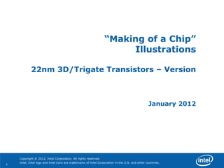 “Making of a Chip”
                                                                      Illustrations

            22nm 3D/Trigate Transistors – Version



                                                                                                January 2012




    Copyright © 2012, Intel Corporation. All rights reserved.
    Intel, Intel logo and Intel Core are trademarks of Intel Corporation in the U.S. and other countries.
1
 