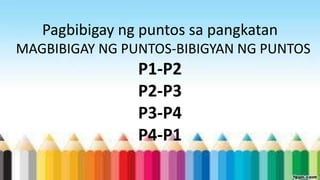 Pagbibigay ng puntos sa pangkatan
MAGBIBIGAY NG PUNTOS-BIBIGYAN NG PUNTOS
P1-P2
P2-P3
P3-P4
P4-P1
 