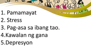 1. Pamamayat
2. Stress
3. Pag-asa sa ibang tao.
4.Kawalan ng gana
5.Depresyon
 
