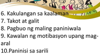 6. Kakulangan sa kaalaman
7. Takot at galit
8. Pagbuo ng maling paniniwala
9. Kawalan ng motibasyon upang mag-
aral
10.Paninisi sa sarili
 
