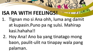 ISA PA WITH FEELINGS!
1. Tignan mo si Ana ohh, luma ang damit
at kupasin.Puno pa ng sulsi. Mahirap
kasi.hahaha!!
2. Hoy Ana! Ano ba yang tinatago mong
baon, paulit-ulit na tinapay wala pang
palaman.
 