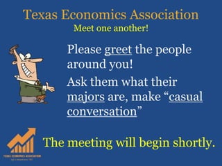 Texas Economics Association
Meet one another!
Please greet the people
around you!
Ask them what their
majors are, make “casual
conversation”
The meeting will begin shortly.
 