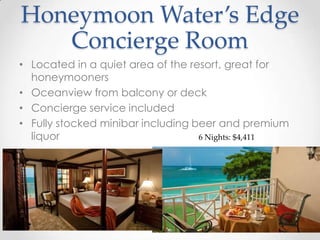 Honeymoon Water’s Edge
   Concierge Room
• Located in a quiet area of the resort, great for
  honeymooners
• Oceanview from balcony or deck
• Concierge service included
• Fully stocked minibar including beer and premium
  liquor                           6 Nights: $4,411
 