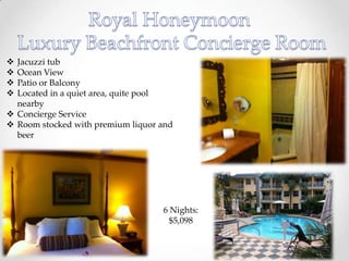  Jacuzzi tub
 Ocean View
 Patio or Balcony
 Located in a quiet area, quite pool
  nearby
 Concierge Service
 Room stocked with premium liquor and
  beer




                                   6 Nights:
                                     $5,098
 
