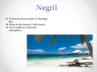  75 minutes from airport in Montego
  Bay
 Home to the famous 7-mile beach
 Very Caribbean, laid back
  atmosphere
 
