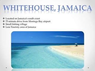   Located on Jamaica’s south coast
   75 minute drive from Montego Bay airport
   Small fishing village
   Less Touristy area of Jamaica
 