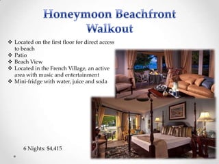  Located on the first floor for direct access
  to beach
 Patio
 Beach View
 Located in the French Village, an active
  area with music and entertainment
 Mini-fridge with water, juice and soda




      6 Nights: $4,415
 