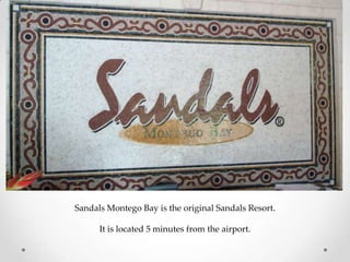 Sandals Montego Bay is the original Sandals Resort.

      It is located 5 minutes from the airport.
 