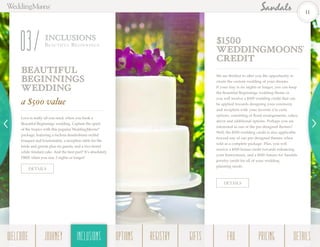 Love is really all you need, when you book a
Beautiful Beginnings wedding. Capture the spirit
of the tropics with this popular WeddingMoons®
package, featuring a fuchsia dendrobium orchid
bouquet and boutonnière, a reception table for the
bride and groom plus six guests, and a two-tiered
white fondant cake. And the best part? It’s absolutely
FREE when you stay 3 nights or longer!
Beautiful
Beginnings
Wedding
a $500 value
We are thrilled to offer you the opportunity to
create the custom wedding of your dreams.
If your stay is six nights or longer, you can keep
the Beautiful Beginnings wedding theme or
you will receive a $500 wedding credit that can
be applied towards designing your ceremony
and reception with your favorite á la carte
options, consisting of floral arrangements, cakes,
décor and additional options. Perhaps you are
interested in one of the pre-designed themes?
Well, the $500 wedding credit is also applicable
toward any of our pre-designed themes when
sold as a complete package. Plus, you will
receive a $500 bonus credit towards enhancing
your honeymoon, and a $500 Amoro for Sandals
jewelry credit for all of your wedding
planning needs.
$1500
WeddingMOONS®
Credit
DETAILS
DETAILS
INCLUSIONS
Be au tifu l Begin nings
03
11
WELCOME REGISTRYJOURNEY GIFTSINCLUSIONS FAQOPTIONS PRICING DETAILSINCLUSIONS
 