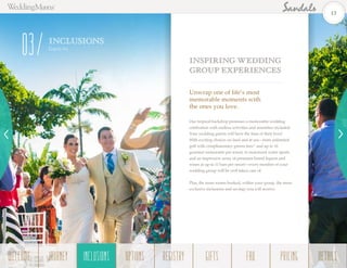 Inspiring Wedding
Group Experiences
Our tropical backdrop promises a memorable wedding
celebration with endless activities and amenities included.
Your wedding guests will have the time of their lives!
With exciting choices on land and at sea—from unlimited
golf with complimentary greens fees^ and up to 16
gourmet restaurants per resort, to motorized water sports
and an impressive array of premium brand liquors and
wines at up to 11 bars per resort—every member of your
wedding group will be well taken care of.
Plus, the more rooms booked, within your group, the more
exclusive inclusions and savings you will receive.
Unwrap one of life’s most
memorable moments with
the ones you love.
INCLUSIONS
Grou ps
03
13
WELCOME REGISTRYJOURNEY GIFTSINCLUSIONS FAQOPTIONS PRICING DETAILSINCLUSIONS
 