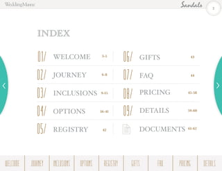 WELCOME
JOURNEY
INCLUSIONS
OPTIONS
REGISTRY
GIFTS
FAQ
DOCUMENTS
01 06
02 07
03
04
05
08
09
3-5
6-8
9-15
16-41
42
INDEX
PRICING
DETAILS
43
44
45-58
59-60
61-62
2
WELCOME REGISTRYJOURNEY GIFTSINCLUSIONS FAQOPTIONS PRICING DETAILS
 
