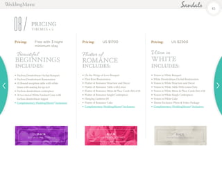 Pricing: 	 Free with 3 night		
		minimum stay
•	Fuchsia Dendrobium Orchid Bouquet
•	Fuchsia Dendrobium Boutonniere
•	(1) Round reception table with white 		
	 linen with seating for up to 8
•	Fuchsia dendrobium centerpiece
•	A two-tiered White Fondant Cake with 		
	 fuchsia dendrobium topper
•	Complimentary WeddingMoons®
Inclusions
Pricing: 	 US $1700 Pricing: 	 US $2300
Beautiful
Beginnings
•	On the Wings of Love Bouquet
•	Pink Rose Boutonniere
•	Flutter of Romance Structure and Decor
•	Flutter of Romance Table with Linen
•	Flutter of Romance Menu & Place Cards (Set of 8)
•	Flutter of Romance Single Centerpiece
•	Hanging Lanterns (9)
•	Flutter of Romance Cake
•	Complimentary WeddingMoons®
Inclusions
•	Vision in White Bouquet
•	White Dendrobium Orchid Boutonniere
•	Vision in White Structure and Decor
•	Vision In White Table With Linen Only
•	Vision in White Menu & Place Cards (Set of 8)
•	Vision In White Single Centerpiece
•	Vision in White Cake
•	Theme Exclusive Photo & Video Package
•	Complimentary WeddingMoons®
Inclusions
PRICING
08 THEMES 1/2
Flutter of
Romance
Includes: Includes: Includes:
Vision in
White
45
BACK
TO OPTIONS / THEMES
BACK
TO OPTIONS / THEMES
BACK
TO OPTIONS / THEMES
 