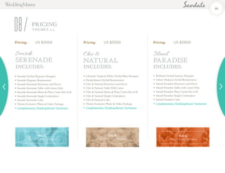 Pricing: 	 US $2500
•	Seaside Orchid Elegance Bouquet
•	Seaside Elegance Boutonniere
•	Seaside Serenade Structure and Decor
•	Seaside Serenade Table with Linen Only
•	Seaside Serenade Menu & Place Cards (Set of 8)
•	Seaside Serenade Single Centerpiece
•	Seaside Serenade Cake
•	Theme Exclusive Photo & Video Package
•	Complimentary WeddingMoons®
Inclusions
Pricing: 	 US $2500 Pricing: 	 US $2900
•	Ultimate Tropical White Orchid Bliss Bouquet
•	Dendrobium Orchid Boutonniere
•	Chic & Natural Structure and Decor
•	Chic & Natural Table With Linen
•	Chic & Natural Menu & Place Cards (Set of 8)
•	Chic & Natural Single Centerpiece
•	Chic & Natural Cake
•	Theme Exclusive Photo & Video Package
•	Complimentary WeddingMoons®
Inclusions
•	Brilliant Orchid Fantasy Bouquet
•	Yellow Mokara Orchid Boutonniere
•	Island Paradise Structure and Decor
•	Island Paradise Table with Linen Only
•	Island Paradise Place Cards (Set of 8)
•	Island Paradise Single Centerpiece
•	Island Paradise Cake
•	Complimentary WeddingMoons®
Inclusions
PRICING
08 THEMES 2/2
Includes: Includes: Includes:
Seaside
Serenade
Chic &
Natural
Island
PARADISE
46
BACK
TO OPTIONS / THEMES
BACK
TO OPTIONS / THEMES
BACK
TO OPTIONS / THEMES
 