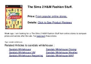The Sims 2 H&M Fashion Stuff.
Price: From popular online stores.
Details: Click to See Product Reviews
Week ago. I am looking for a The Sims 2 H&M Fashion Stuff from online stores to compare
prices and service after the sale. I've bookmark those stores.
Tags: sandals whitehouse,
Related Articles to sandals whitehouse :
. Sandals Whitehouse . Sandals Whitehouse Closing
. Sandals Whitehouse UM . Sandals Whitehouse Weather
. Sandals Whitehouse Reopening . Sandals Whitehouse MAP
 