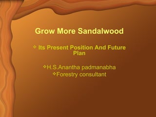 Grow More Sandalwood 
 Its Present Position And Future 
Plan 
H.S.Anantha padmanabha 
Forestry consultant 
 