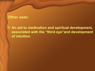 Other uses: 
An aid to medication and spiritual development, 
associated with the “third eye”and development 
of intuition. 
 