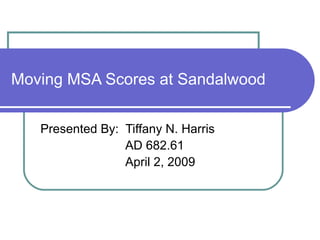 Moving MSA Scores at Sandalwood Presented By:  Tiffany N. Harris   AD 682.61   April 2, 2009 